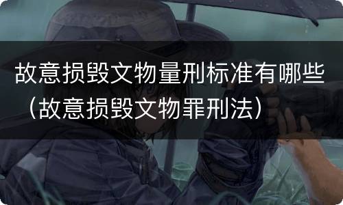 故意损毁文物量刑标准有哪些（故意损毁文物罪刑法）