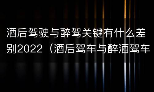 酒后驾驶与醉驾关键有什么差别2022（酒后驾车与醉酒驾车的标准及相应的处罚）