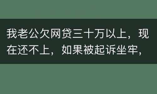 我老公欠网贷三十万以上，现在还不上，如果被起诉坐牢，会不会连累我