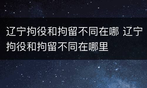 辽宁拘役和拘留不同在哪 辽宁拘役和拘留不同在哪里