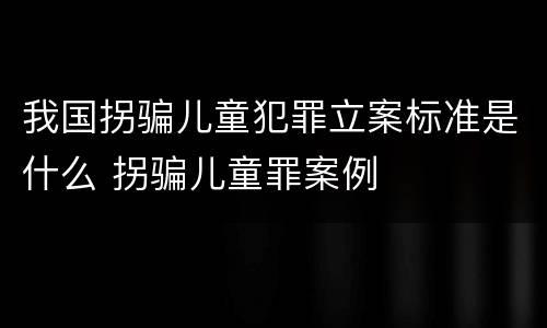 我国拐骗儿童犯罪立案标准是什么 拐骗儿童罪案例