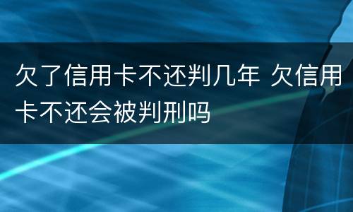 欠了信用卡不还判几年 欠信用卡不还会被判刑吗