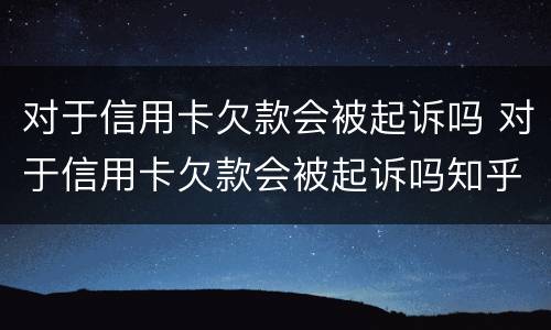 对于信用卡欠款会被起诉吗 对于信用卡欠款会被起诉吗知乎