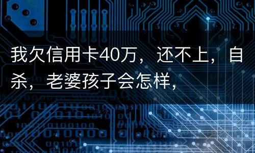 我欠信用卡40万，还不上，自杀，老婆孩子会怎样，