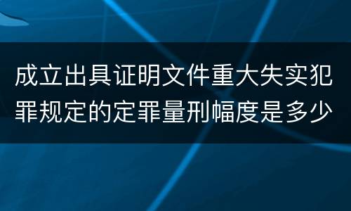 成立出具证明文件重大失实犯罪规定的定罪量刑幅度是多少