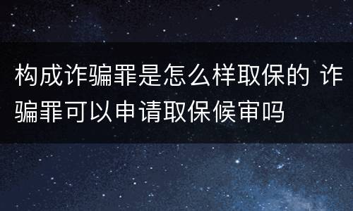 构成诈骗罪是怎么样取保的 诈骗罪可以申请取保候审吗