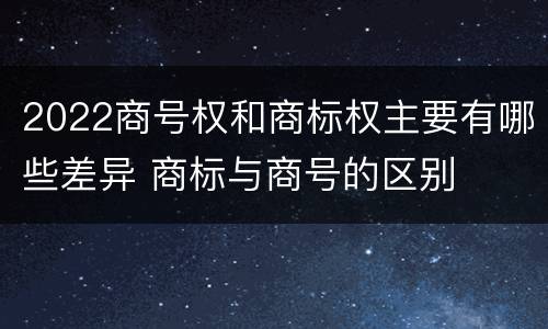 2022商号权和商标权主要有哪些差异 商标与商号的区别