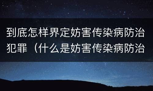 到底怎样界定妨害传染病防治犯罪（什么是妨害传染病防治罪）