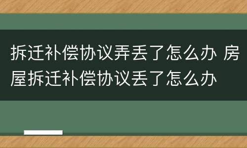 拆迁补偿协议弄丢了怎么办 房屋拆迁补偿协议丢了怎么办