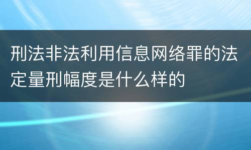 刑法非法利用信息网络罪的法定量刑幅度是什么样的