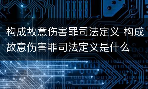 构成故意伤害罪司法定义 构成故意伤害罪司法定义是什么