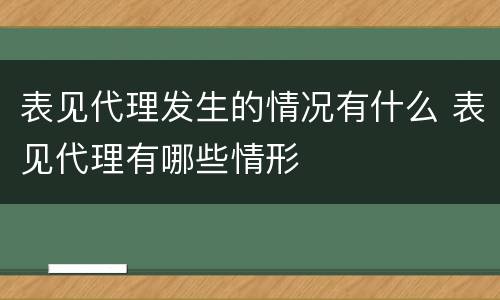 表见代理发生的情况有什么 表见代理有哪些情形