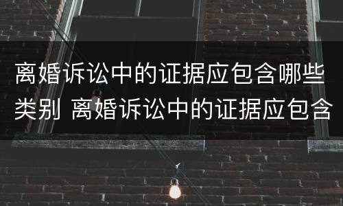 离婚诉讼中的证据应包含哪些类别 离婚诉讼中的证据应包含哪些类别和内容