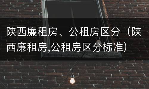 陕西廉租房、公租房区分（陕西廉租房,公租房区分标准）