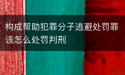 构成帮助犯罪分子逃避处罚罪该怎么处罚判刑