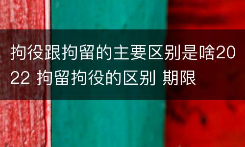 拘役跟拘留的主要区别是啥2022 拘留拘役的区别 期限