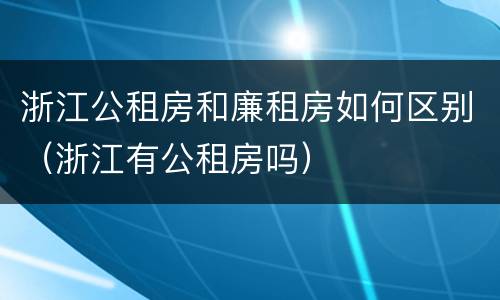 浙江公租房和廉租房如何区别（浙江有公租房吗）