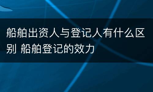 船舶出资人与登记人有什么区别 船舶登记的效力