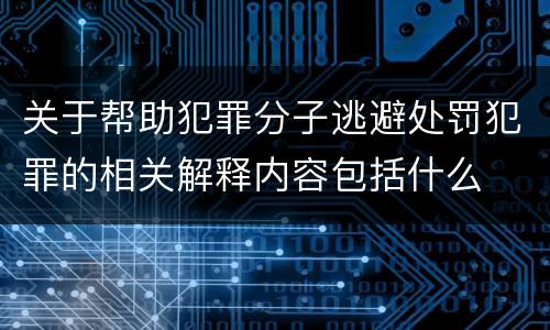 关于帮助犯罪分子逃避处罚犯罪的相关解释内容包括什么