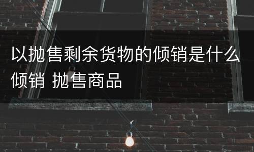 以抛售剩余货物的倾销是什么倾销 抛售商品