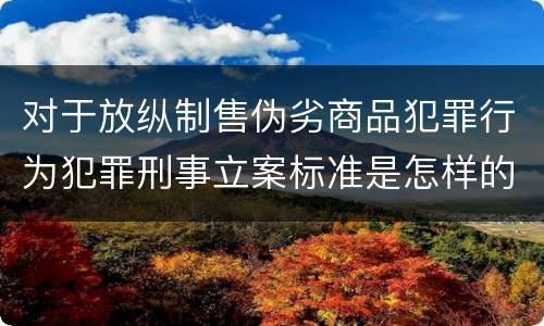 对于放纵制售伪劣商品犯罪行为犯罪刑事立案标准是怎样的