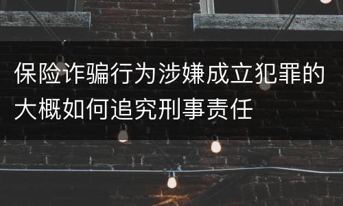 保险诈骗行为涉嫌成立犯罪的大概如何追究刑事责任