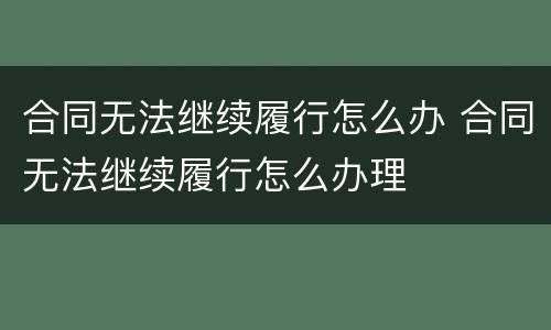 合同无法继续履行怎么办 合同无法继续履行怎么办理