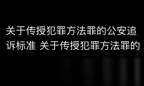 关于传授犯罪方法罪的公安追诉标准 关于传授犯罪方法罪的公安追诉标准是什么