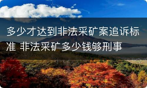 多少才达到非法采矿案追诉标准 非法采矿多少钱够刑事