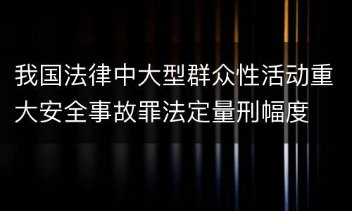 我国法律中大型群众性活动重大安全事故罪法定量刑幅度