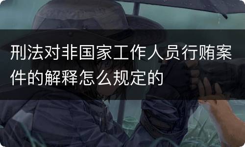 刑法对非国家工作人员行贿案件的解释怎么规定的