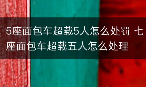 5座面包车超载5人怎么处罚 七座面包车超载五人怎么处理