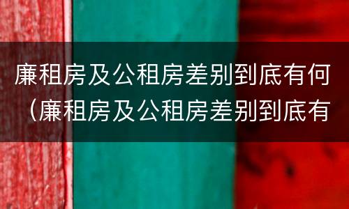 廉租房及公租房差别到底有何（廉租房及公租房差别到底有何不同）