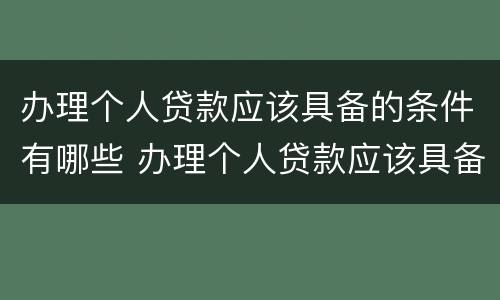 办理个人贷款应该具备的条件有哪些 办理个人贷款应该具备的条件有哪些呢