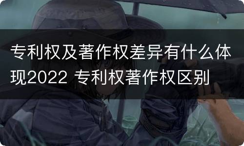 专利权及著作权差异有什么体现2022 专利权著作权区别