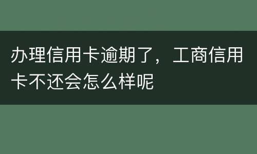 办理信用卡逾期了，工商信用卡不还会怎么样呢