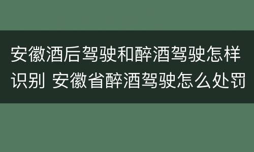 安徽酒后驾驶和醉酒驾驶怎样识别 安徽省醉酒驾驶怎么处罚