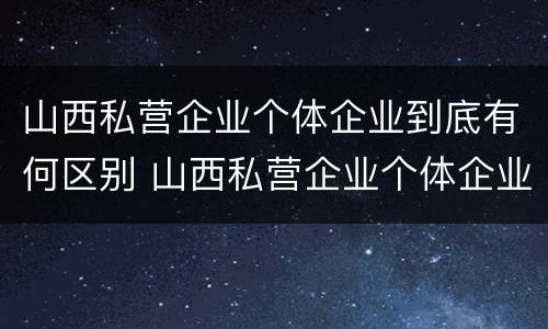 山西私营企业个体企业到底有何区别 山西私营企业个体企业到底有何区别和联系