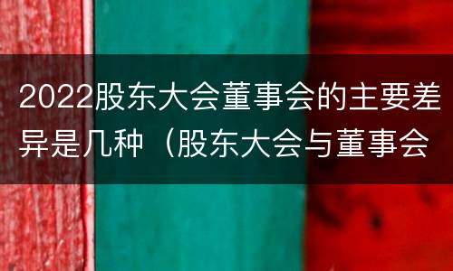 2022股东大会董事会的主要差异是几种（股东大会与董事会之间是什么关系）