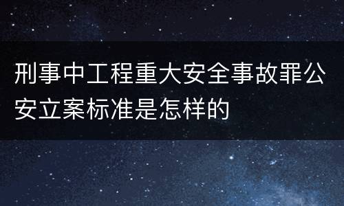 刑事中工程重大安全事故罪公安立案标准是怎样的