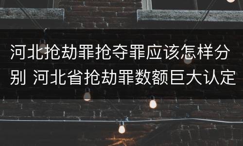 河北抢劫罪抢夺罪应该怎样分别 河北省抢劫罪数额巨大认定标准