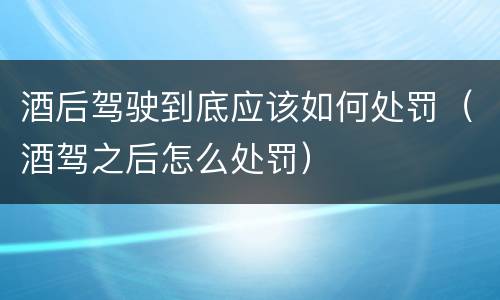 酒后驾驶到底应该如何处罚（酒驾之后怎么处罚）