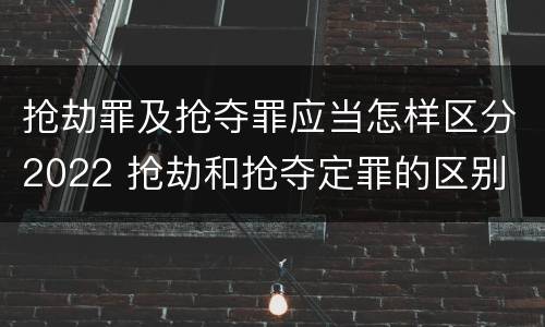 抢劫罪及抢夺罪应当怎样区分2022 抢劫和抢夺定罪的区别