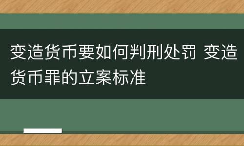 变造货币要如何判刑处罚 变造货币罪的立案标准