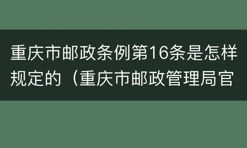 重庆市邮政条例第16条是怎样规定的（重庆市邮政管理局官网）