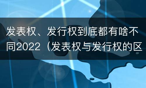 发表权、发行权到底都有啥不同2022（发表权与发行权的区别）