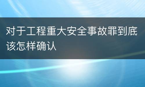 对于工程重大安全事故罪到底该怎样确认