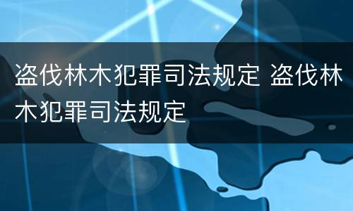 盗伐林木犯罪司法规定 盗伐林木犯罪司法规定