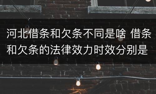 河北借条和欠条不同是啥 借条和欠条的法律效力时效分别是多久