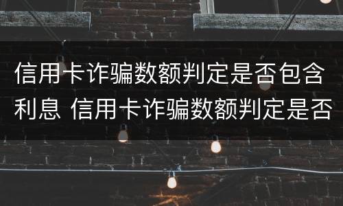 信用卡诈骗数额判定是否包含利息 信用卡诈骗数额判定是否包含利息和本金